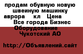 продам обувную новую швеиную машинку аврора962 кл › Цена ­ 25 000 - Все города Бизнес » Оборудование   . Чукотский АО